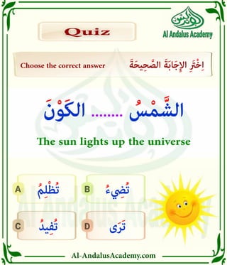 Al-AndalusAcademy.com
D
C
B
A
Choose the correct answer َ‫ة‬َ‫ح‬‫ي‬ِ‫ح‬ َّ
‫الص‬ َ‫ة‬َ‫ب‬‫ا‬َ‫ج‬ِ‫إل‬‫ا‬ ِ َ
‫ْرَت‬‫خ‬ِ‫ا‬
Quiz
Quiz
‫ى‬َ‫ر‬َ‫ت‬
ُ‫يد‬ِ‫ف‬ُ‫ت‬
ُ‫ء‬ ِ
‫ُيِض‬‫ت‬
ُ‫م‬ِ‫ل‬ْ‫ظ‬ُ‫ت‬
َ‫ن‬ْ‫و‬َ‫ك‬‫ال‬ ........ ُ
‫س‬ْ‫م‬ َّ‫الش‬
The sun lights up the universe
 