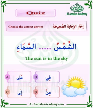 Al-AndalusAcademy.com
D
C
B
A
Choose the correct answer َ‫ة‬َ‫ح‬‫ي‬ِ‫ح‬ َّ
‫الص‬ َ‫ة‬َ‫ب‬‫ا‬َ‫ج‬ِ‫إل‬‫ا‬ ِ َ
‫ْرَت‬‫خ‬ِ‫ا‬
Quiz
Quiz
ْ‫ن‬ِ‫م‬
َ
‫ىَل‬ِ‫إ‬
‫ي‬ِ‫ف‬
َ
‫ىَل‬َ‫ع‬
ِ‫ء‬ َ
‫اَم‬ َّ‫الس‬ ........ ُ
‫س‬ْ‫م‬ َّ‫الش‬
The sun is in the sky
 