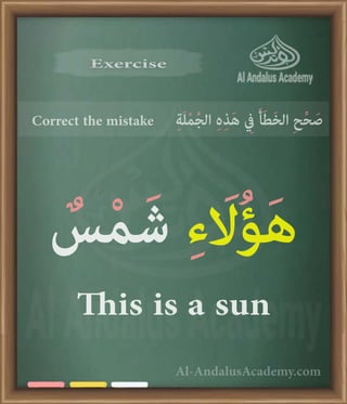 Al-AndalusAcademy.com
Exercise
Exercise
Correct the mistake ِ‫ة‬َ‫ل‬ْ‫م‬ُ‫ج‬‫ال‬ ِ‫ہ‬ِ‫ذ‬َ‫ه‬ ِ
‫يِف‬ َ‫أ‬َ‫ط‬َ‫خ‬‫ال‬ ِ‫ح‬ِّ‫ح‬ َ‫ص‬
ٌ
‫س‬ْ‫م‬َ‫ش‬ ِ‫ء‬ َ
‫اَل‬ُ‫ؤ‬َ‫ه‬
This is a sun
 