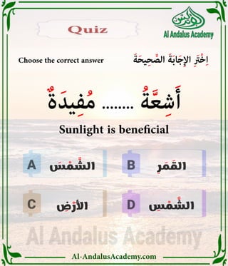 Al-AndalusAcademy.com
B
D
C
A
Choose the correct answer َ‫ة‬َ‫ح‬‫ي‬ِ‫ح‬ َّ
‫الص‬ َ‫ة‬َ‫ب‬‫ا‬َ‫ج‬ِ‫إل‬‫ا‬ ِ َ
‫ْرَت‬‫خ‬ِ‫ا‬
Quiz
Quiz
ِ
‫ر‬ َ
‫م‬ َ
‫الق‬
َ
‫س‬ ْ
‫م‬ َّ
‫الش‬
ِ
‫ض‬ ْ
‫َر‬‫أل‬‫ا‬ ِ
‫س‬ ْ
‫م‬ َّ
‫الش‬
ٌ‫ة‬َ‫يد‬ِ‫ف‬ُ‫م‬ ........ ُ‫ة‬َّ‫ع‬ِ‫ش‬َ‫أ‬
Sunlight is beneficial
 