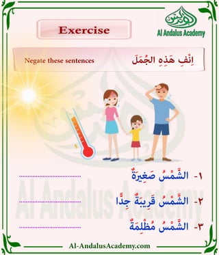 Al-AndalusAcademy.com
.....................................
.....................................
.....................................
-3
-2
-1
Negate these sentences َ
‫ل‬َ‫م‬ُ‫ج‬‫ال‬ ِ‫ہ‬ِ‫ذ‬َ‫ه‬ ِ
‫ْف‬‫ن‬ِ‫ا‬
Exercise
Exercise
ٌ‫ة‬َ‫م‬ِ‫ل‬ْ‫ظ‬ُ‫م‬ ُ
‫س‬ْ‫م‬ َّ‫الش‬
‫ا‬ًّ‫د‬ِ‫ج‬ ٌ‫ة‬َ‫ب‬‫ي‬ِ‫ر‬َ‫ق‬ ُ
‫س‬ْ‫م‬ َّ‫الش‬
ٌ‫ة‬َ‫ري‬ِ‫غ‬ َ‫ص‬ ُ
‫س‬ْ‫م‬ َّ‫الش‬
 