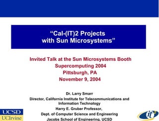 “ Cal-(IT)2 Projects  with Sun Microsystems” Invited Talk at the Sun Microsystems Booth Supercomputing 2004 Pittsburgh, PA November 9, 2004 Dr. Larry Smarr Director, California Institute for Telecommunications and Information Technology Harry E. Gruber Professor,  Dept. of Computer Science and Engineering Jacobs School of Engineering, UCSD 