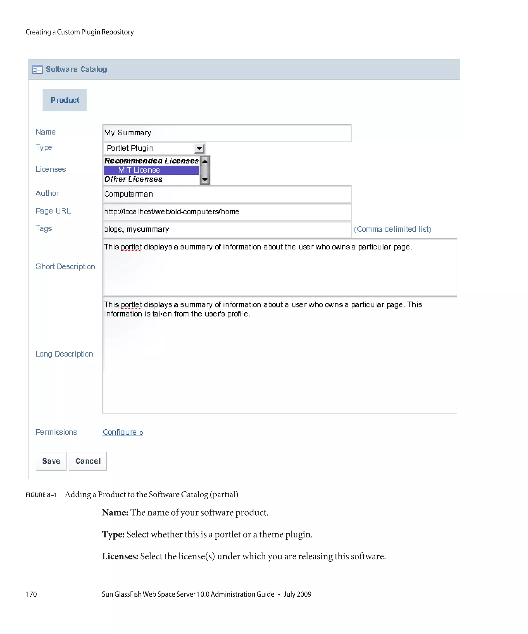 Creating a Custom Plugin Repository




FIGURE 8–1   Adding a Product to the Software Catalog (partial)

                        Name: The name of your software product.

                        Type: Select whether this is a portlet or a theme plugin.

                        Licenses: Select the license(s) under which you are releasing this software.


170                     Sun GlassFish Web Space Server 10.0 Administration Guide • July 2009
 