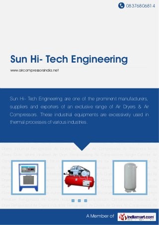 08376806814
A Member of
Sun Hi- Tech Engineering
www.aircompressorsindia.net
Air Dryers Air Compressors Air Receivers Micro Filters Drain Valves Heatless Air
Dryer Reciprocating Air Compressors Single Cylinder Air Compressors Compressed Micro
Filters Air Compressors for Automobiles Horizontal Air Receivers Auto Drain Valves High
Pressure Refrigerated Air Dryers Industrial Air Compressors Compressed Heatless Air
Dryer Refrigerated Air Dryers Industrial Refrigerated Air Dryers Air Dryers Air Compressors Air
Receivers Micro Filters Drain Valves Heatless Air Dryer Reciprocating Air Compressors Single
Cylinder Air Compressors Compressed Micro Filters Air Compressors for
Automobiles Horizontal Air Receivers Auto Drain Valves High Pressure Refrigerated Air
Dryers Industrial Air Compressors Compressed Heatless Air Dryer Refrigerated Air
Dryers Industrial Refrigerated Air Dryers Air Dryers Air Compressors Air Receivers Micro
Filters Drain Valves Heatless Air Dryer Reciprocating Air Compressors Single Cylinder Air
Compressors Compressed Micro Filters Air Compressors for Automobiles Horizontal Air
Receivers Auto Drain Valves High Pressure Refrigerated Air Dryers Industrial Air
Compressors Compressed Heatless Air Dryer Refrigerated Air Dryers Industrial Refrigerated Air
Dryers Air Dryers Air Compressors Air Receivers Micro Filters Drain Valves Heatless Air
Dryer Reciprocating Air Compressors Single Cylinder Air Compressors Compressed Micro
Filters Air Compressors for Automobiles Horizontal Air Receivers Auto Drain Valves High
Pressure Refrigerated Air Dryers Industrial Air Compressors Compressed Heatless Air
Dryer Refrigerated Air Dryers Industrial Refrigerated Air Dryers Air Dryers Air Compressors Air
Sun Hi- Tech Engineering are one of the prominent manufacturers,
suppliers and exporters of an exclusive range of Air Dryers & Air
Compressors. These industrial equipments are excessively used in
thermal processes of various industries.
 