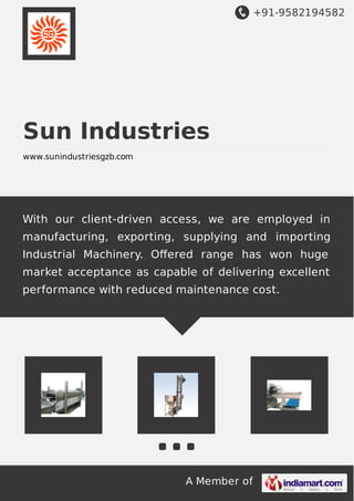 +91-9582194582
A Member of
Sun Industries
www.sunindustriesgzb.com
With our client-driven access, we are employed in
manufacturing, exporting, supplying and importing
Industrial Machinery. Oﬀered range has won huge
market acceptance as capable of delivering excellent
performance with reduced maintenance cost.
 