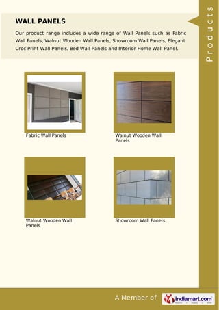 A Member of
WALL PANELS
Our product range includes a wide range of Wall Panels such as Fabric
Wall Panels, Walnut Wooden Wall Panels, Showroom Wall Panels, Elegant
Croc Print Wall Panels, Bed Wall Panels and Interior Home Wall Panel.
Fabric Wall Panels Walnut Wooden Wall
Panels
Walnut Wooden Wall
Panels
Showroom Wall Panels
Products
 
