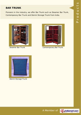 A Member of
BAR TRUNK
Pioneers in the industry, we oﬀer Bar Trunk such as Steamer Bar Trunk,
Contemporary Bar Trunk and Denim Storage Trunk from India.
Steamer Bar Trunk Contemporary Bar Trunk
Denim Storage Trunk Products
 