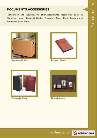 A Member of
DOCUMENTS ACCESSORIES
Pioneers in the industry, we oﬀer Documents Accessories such as
Magazine Holder, Passport Holder, Corporate Diary, Photo Frames and
File Folder from India.
Magazine Holder Passport Holder
Corporate Diary Photo Frames
Products
 