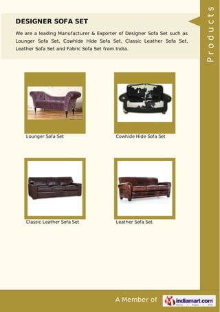 A Member of
DESIGNER SOFA SET
We are a leading Manufacturer & Exporter of Designer Sofa Set such as
Lounger Sofa Set, Cowhide Hide Sofa Set, Classic Leather Sofa Set,
Leather Sofa Set and Fabric Sofa Set from India.
Lounger Sofa Set Cowhide Hide Sofa Set
Classic Leather Sofa Set Leather Sofa Set
Products
 