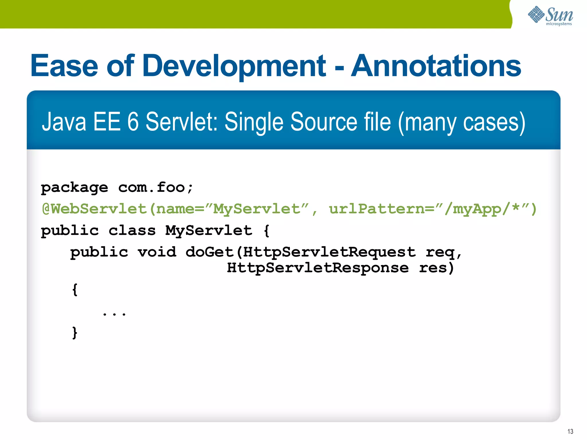 Ease of Development - Annotations
Java EE 6 Servlet: Single Source file (many cases)

package com.foo;
@WebServlet(name=”MyServlet”, urlPattern=”/myApp/*”)
public class MyServlet {
   public void doGet(HttpServletRequest req,
                   HttpServletResponse res)
   {
      ...
   }




                                                       13
 