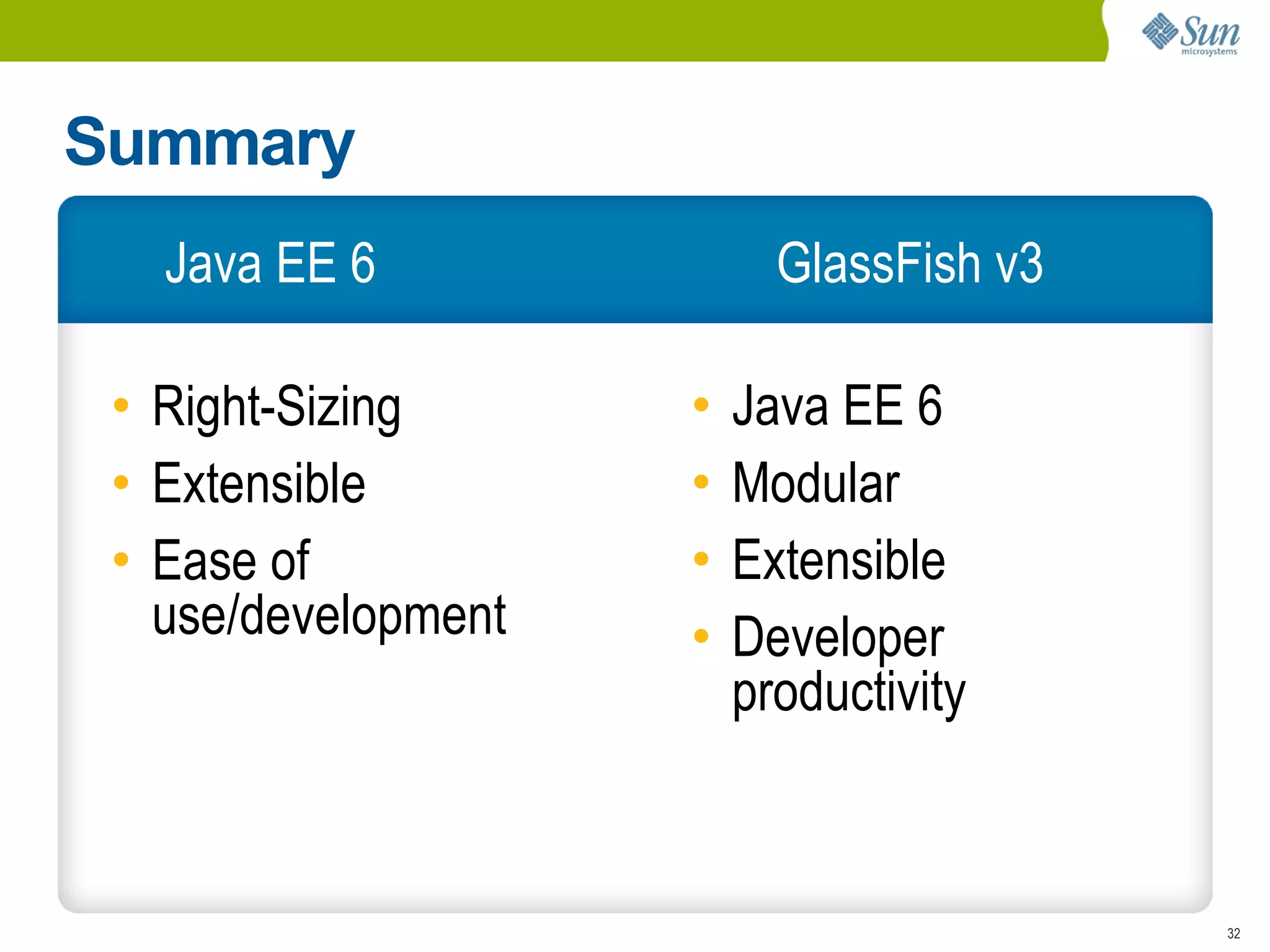 Summary
   Java EE 6               GlassFish v3

 • Right-Sizing      •   Java EE 6
 • Extensible        •   Modular
 • Ease of           •   Extensible
   use/development   •   Developer
                         productivity



                                          32
 