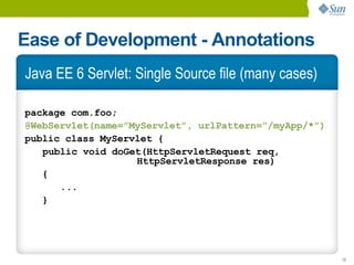 Ease of Development - Annotations
Java EE 6 Servlet: Single Source file (many cases)

package com.foo;
@WebServlet(name=”MyServlet”, urlPattern=”/myApp/*”)
public class MyServlet {
   public void doGet(HttpServletRequest req,
                   HttpServletResponse res)
   {
      ...
   }




                                                       13
 