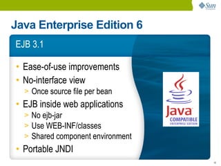 Java Enterprise Edition 6
EJB 3.1

• Ease-of-use improvements
• No-interface view
  > Once source file per bean
• EJB inside web applications
  > No ejb-jar
  > Use WEB-INF/classes
  > Shared component environment
• Portable JNDI
                                   18
 
