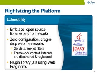 Rightsizing the Platform
Extensibility

• Embrace open source
  libraries and frameworks
• Zero-configuration, drag-n-
  drop web frameworks
  > Servlets, servlet filters
  > Framework context listeners
    are discovered & registered
• Plugin library jars using Web
  Fragments
                                  9
 