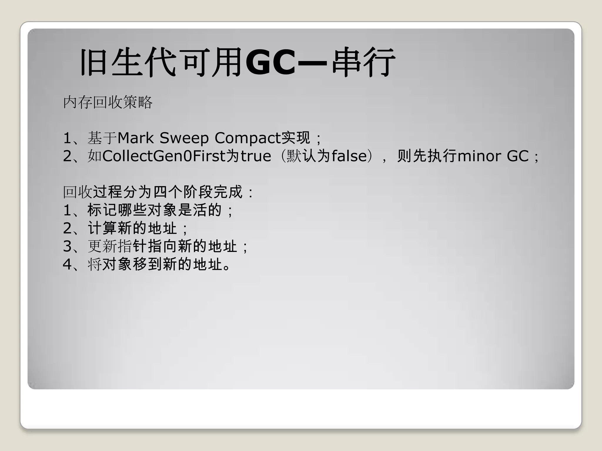 旧生代可用GC—串行
内存回收策略

1、基于Mark Sweep Compact实现；
2、如CollectGen0First为true（默认为false），则先执行minor GC；

回收过程分为四个阶段完成：
1、标记哪些对象是活的；
2、计算新的地址；
3、更新指针指向新的地址；
4、将对象移到新的地址。
 