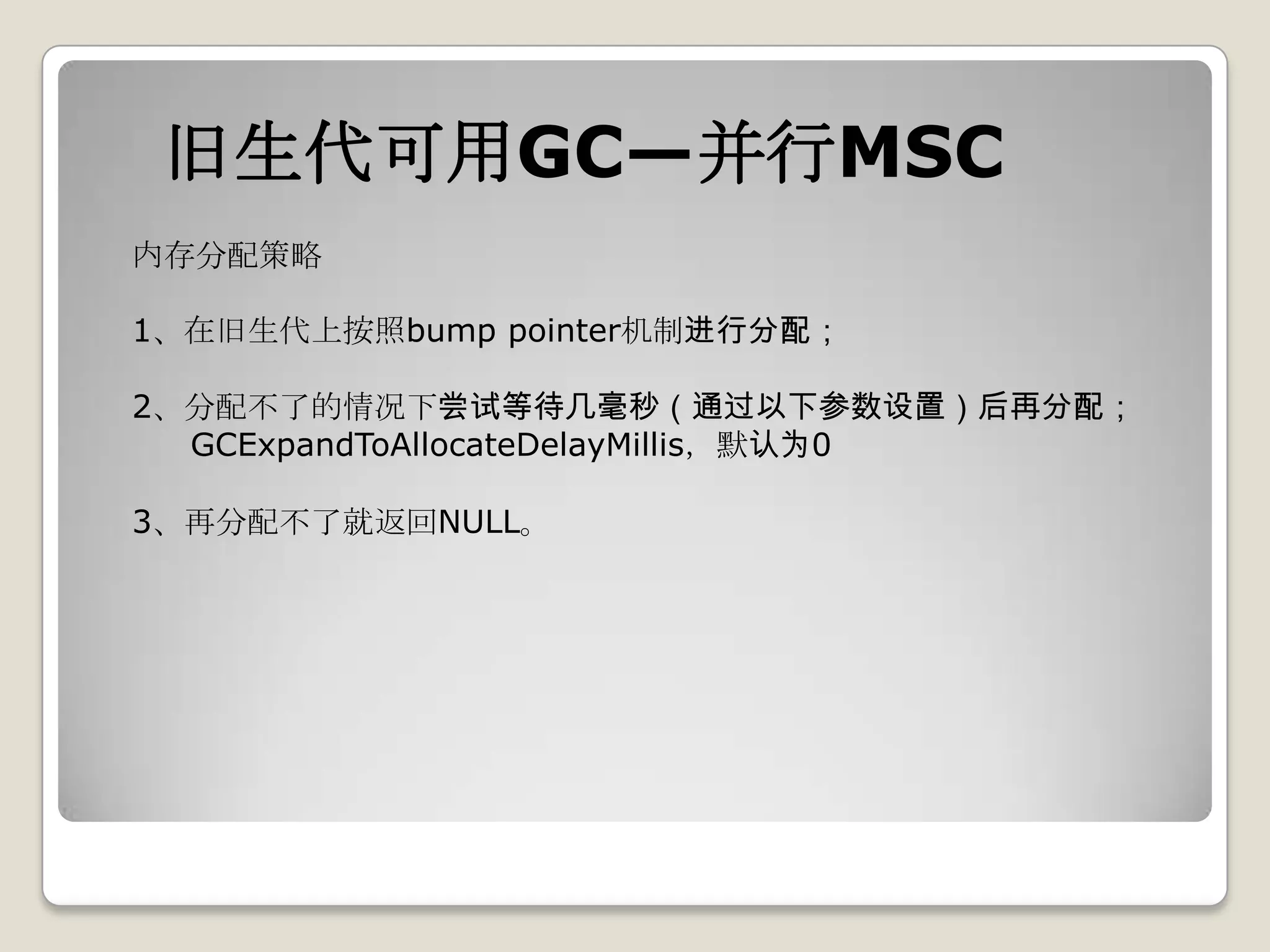 旧生代可用GC—并行MSC
内存分配策略

1、在旧生代上按照bump pointer机制进行分配；

2、分配不了的情况下尝试等待几毫秒（通过以下参数设置）后再分配；
  GCExpandToAllocateDelayMillis，默认为0

3、再分配不了就返回NULL。
 