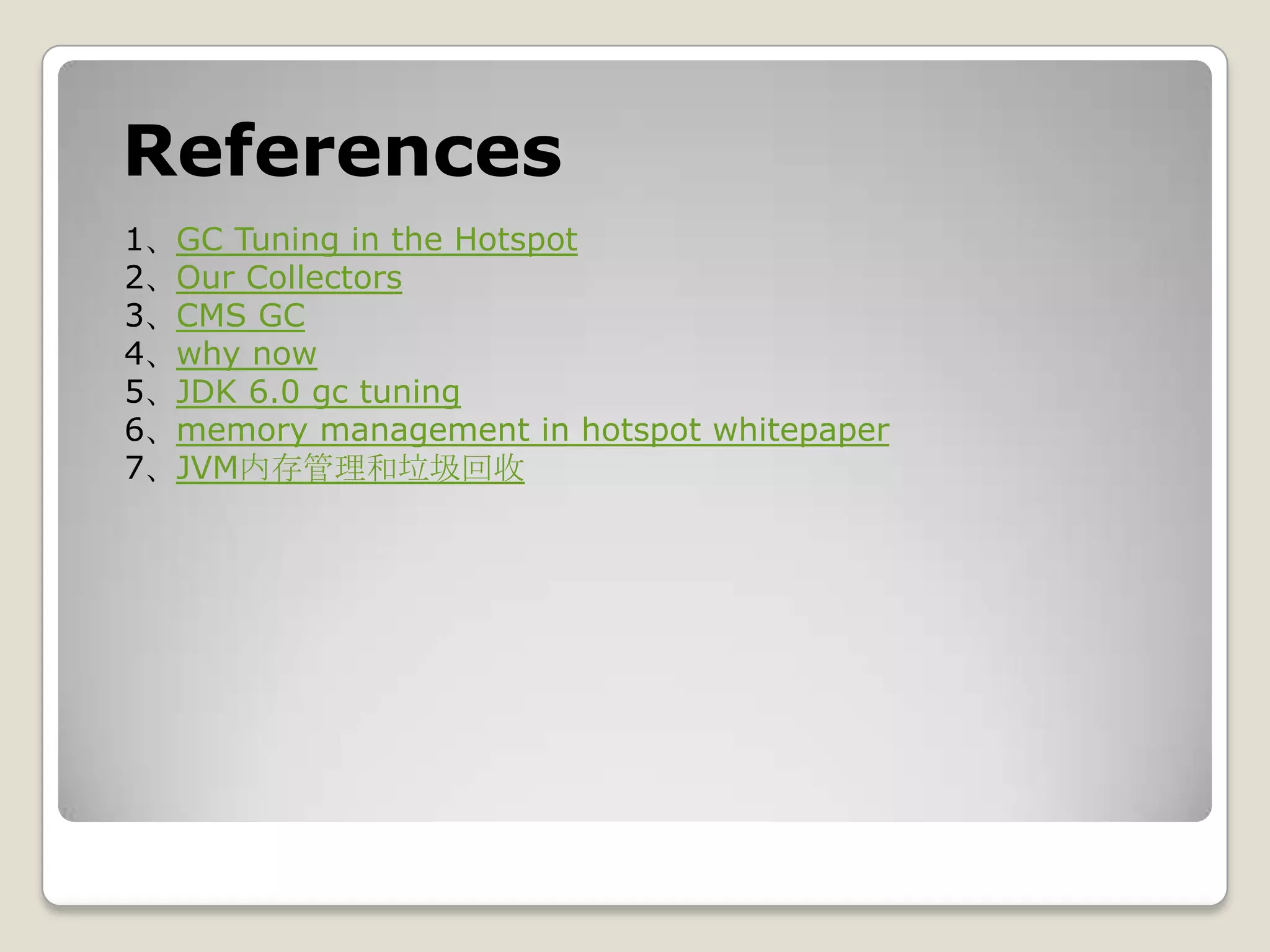 References
1、GC Tuning in the Hotspot
2、Our Collectors
3、CMS GC
4、why now
5、JDK 6.0 gc tuning
6、memory management in hotspot whitepaper
7、JVM内存管理和垃圾回收
 