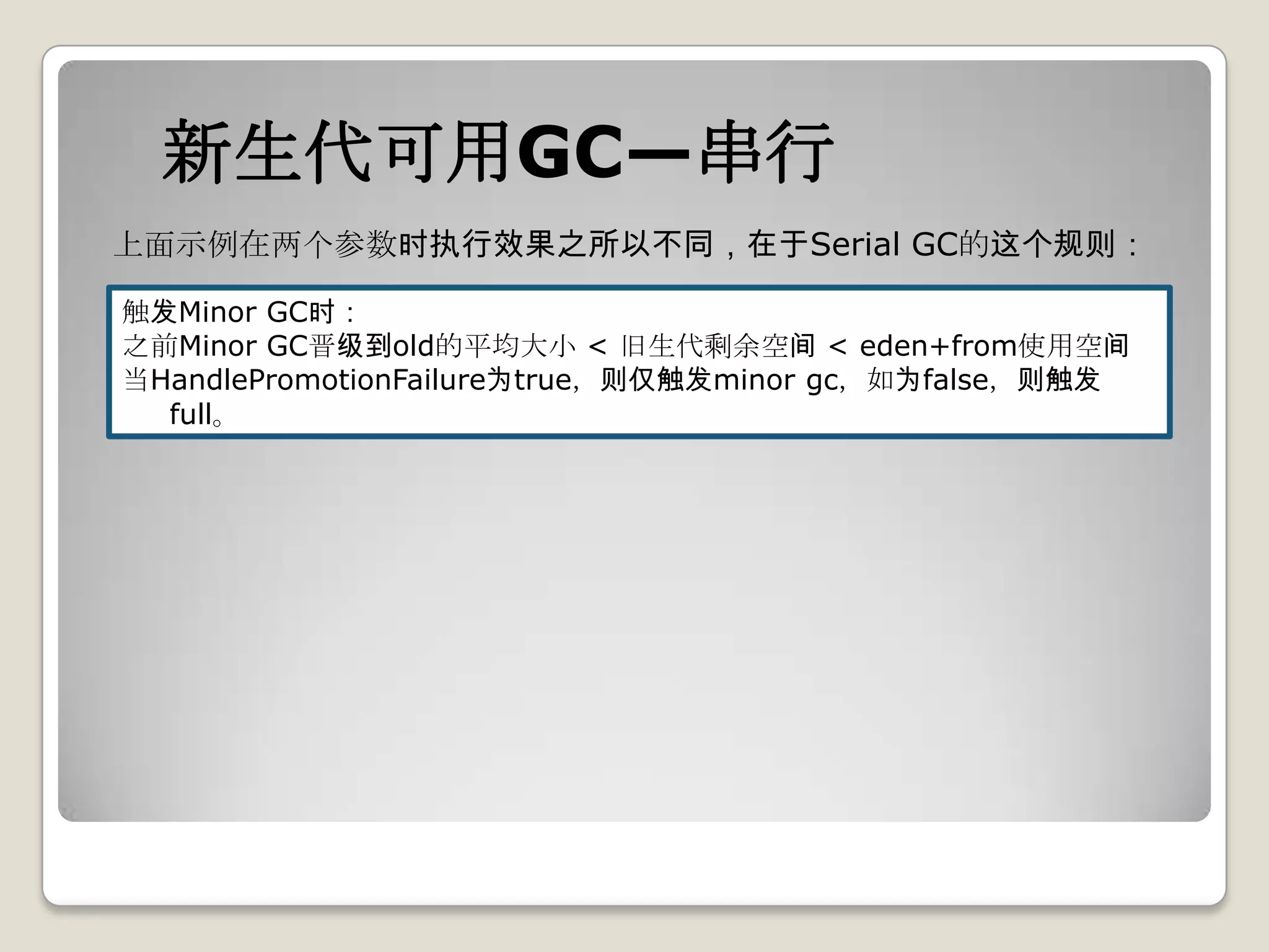 新生代可用GC—串行
上面示例在两个参数时执行效果之所以不同，在于Serial GC的这个规则：

触发Minor GC时：
之前Minor GC晋级到old的平均大小 < 旧生代剩余空间 < eden+from使用空间
当HandlePromotionFailure为true，则仅触发minor gc，如为false，则触发
  full。
 