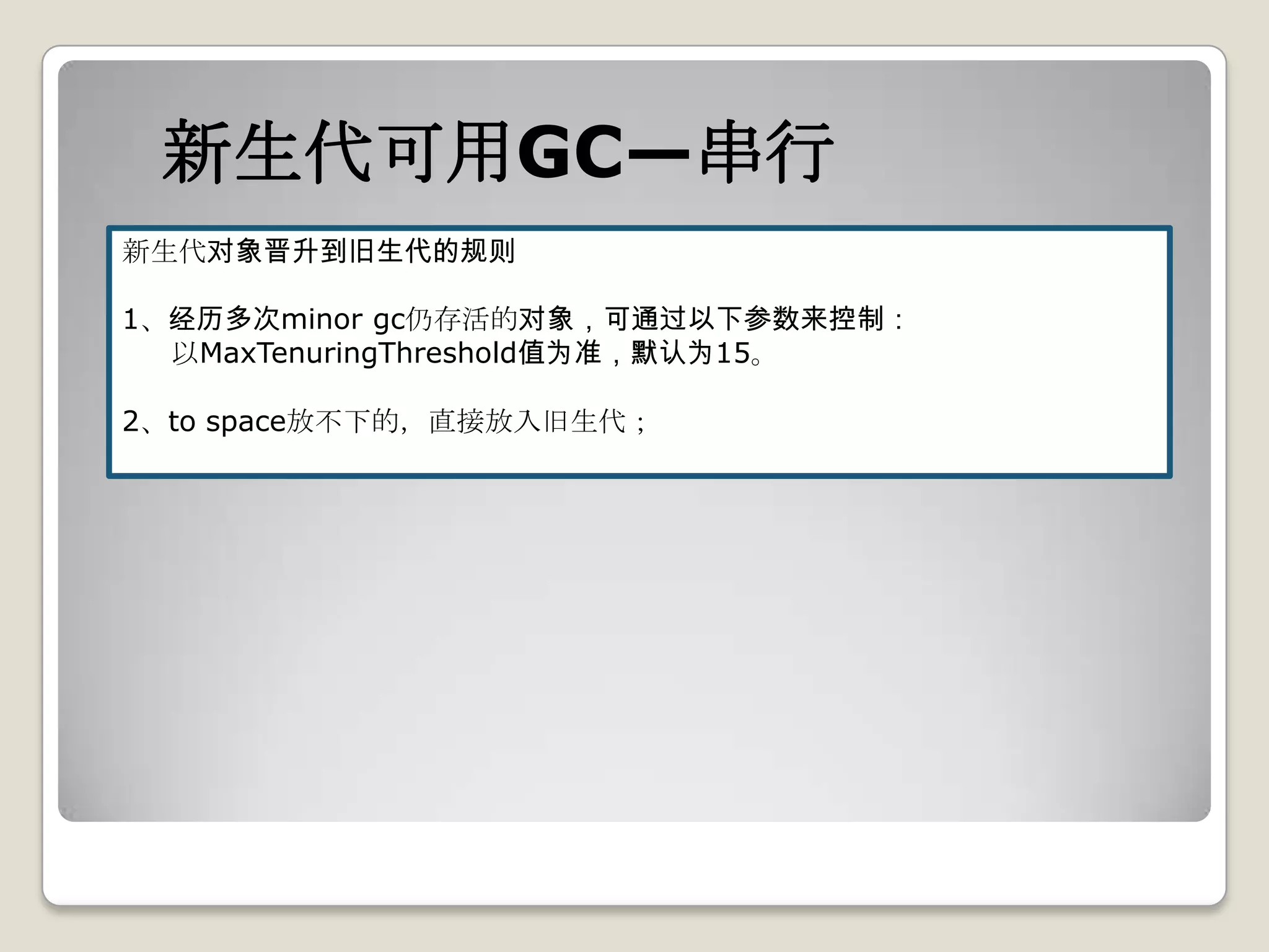 新生代可用GC—串行
新生代对象晋升到旧生代的规则

1、经历多次minor gc仍存活的对象，可通过以下参数来控制：
  以MaxTenuringThreshold值为准，默认为15。

2、to space放不下的，直接放入旧生代；
 