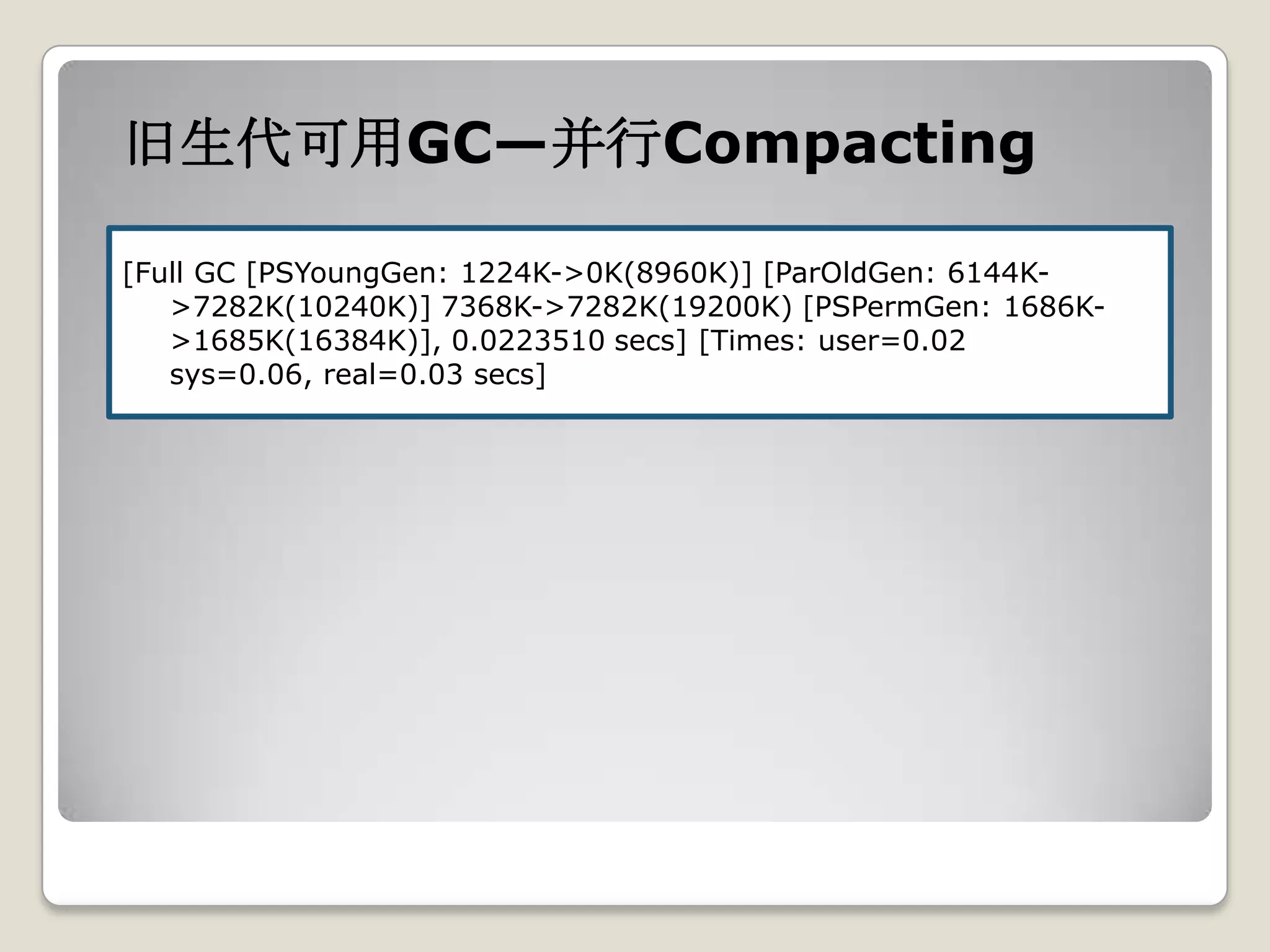 旧生代可用GC—并行Compacting

[Full GC [PSYoungGen: 1224K->0K(8960K)] [ParOldGen: 6144K-
   >7282K(10240K)] 7368K->7282K(19200K) [PSPermGen: 1686K-
   >1685K(16384K)], 0.0223510 secs] [Times: user=0.02
   sys=0.06, real=0.03 secs]
 