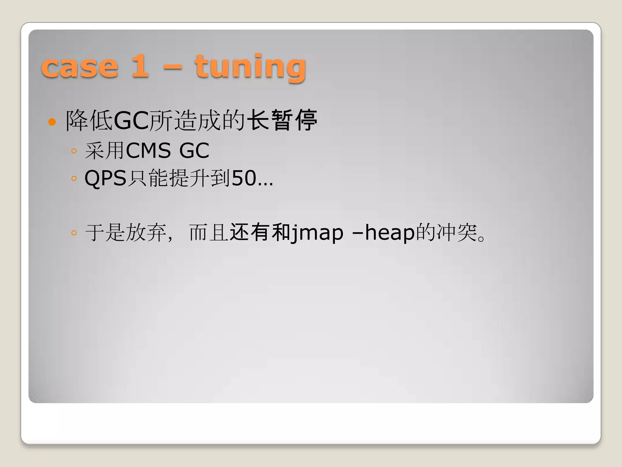 case 1 – tuning
   降低GC所造成的长暂停
    ◦ 采用CMS GC
    ◦ QPS只能提升到50…

    ◦ 于是放弃，而且还有和jmap –heap的冲突。
 