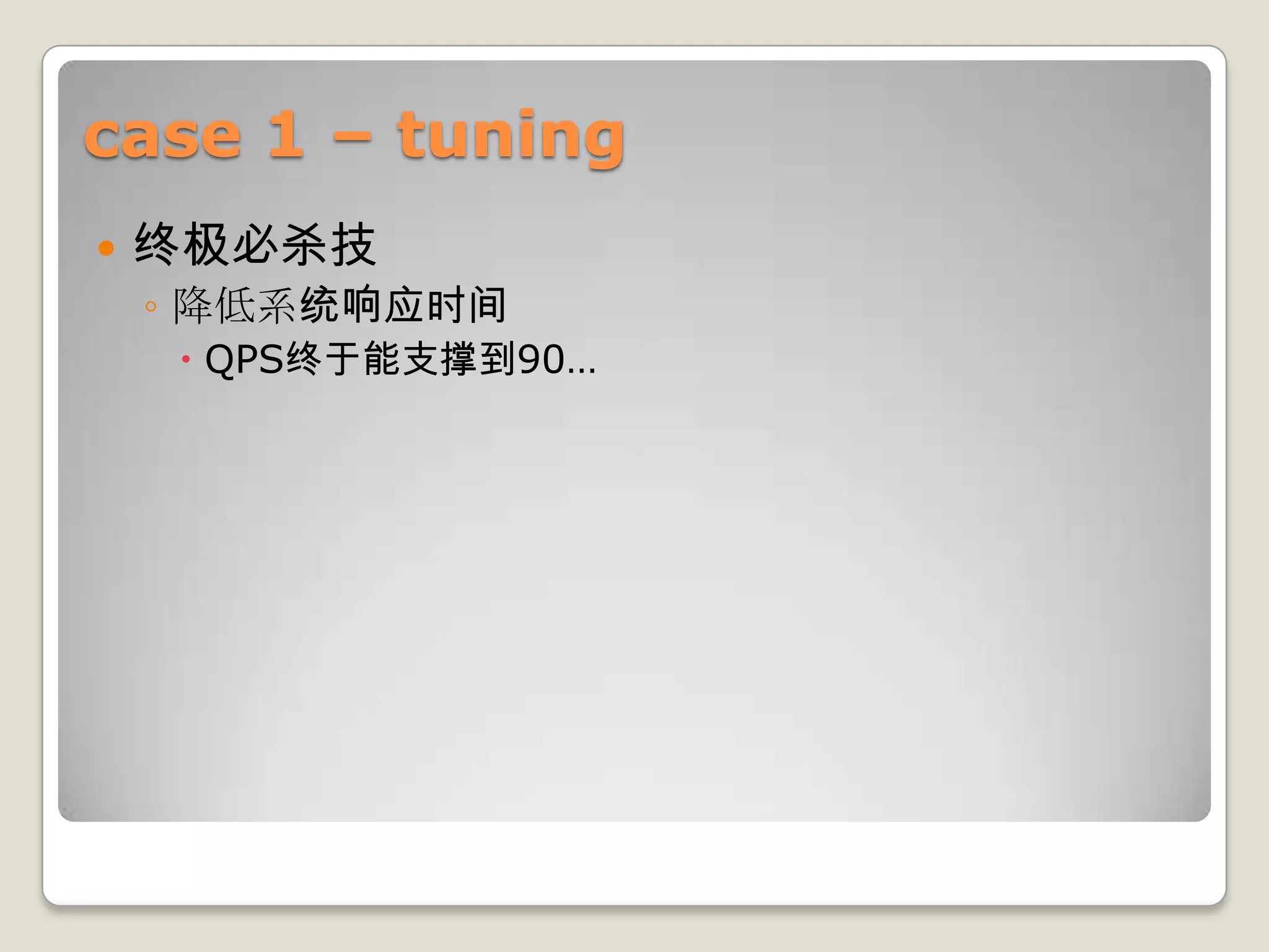 case 1 – tuning
   终极必杀技
    ◦ 降低系统响应时间
     QPS终于能支撑到90…
 