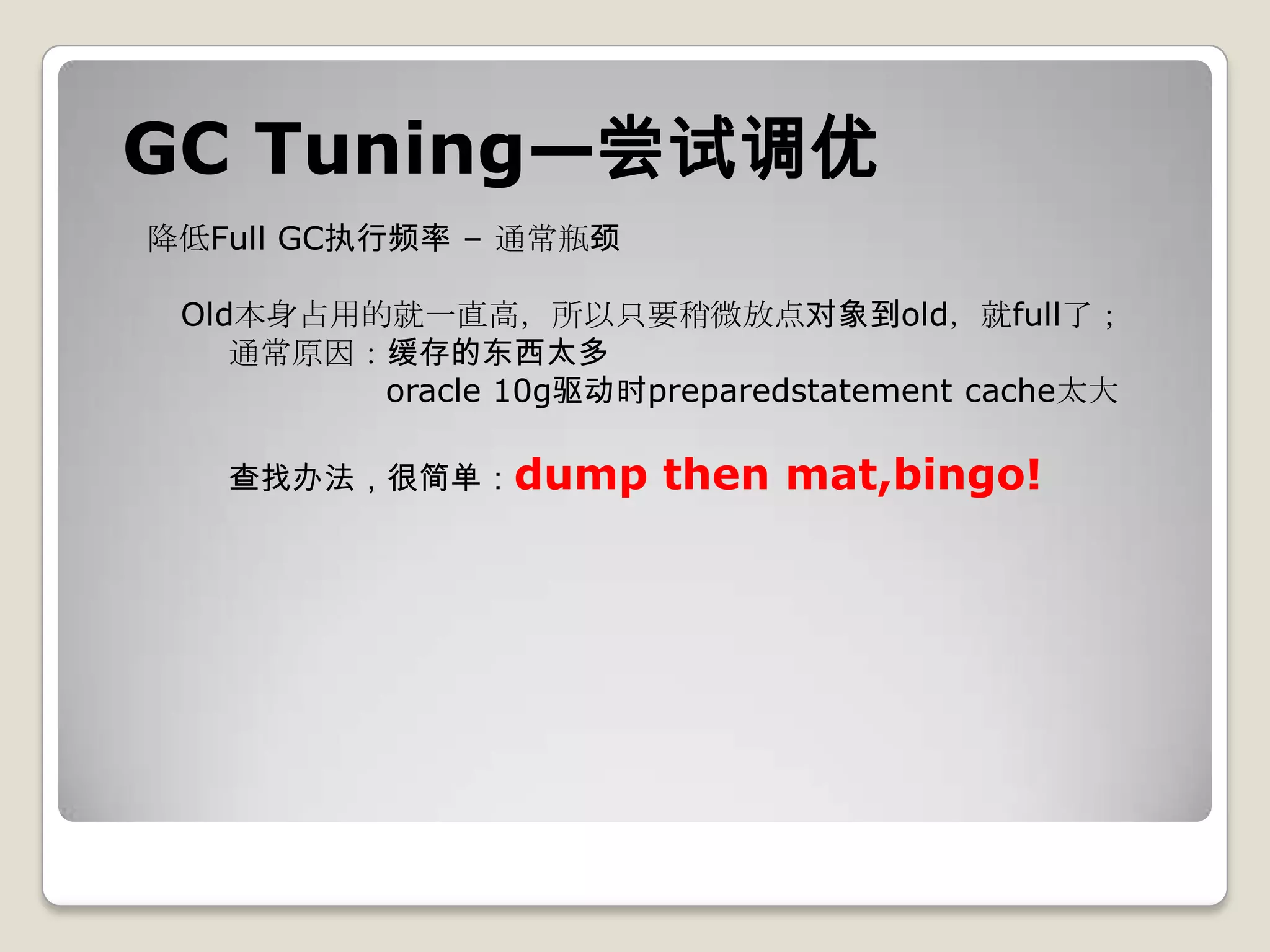GC Tuning—尝试调优
降低Full GC执行频率 – 通常瓶颈

 Old本身占用的就一直高，所以只要稍微放点对象到old，就full了；
    通常原因：缓存的东西太多
         oracle 10g驱动时preparedstatement cache太大

   查找办法，很简单：dump        then mat,bingo!
 