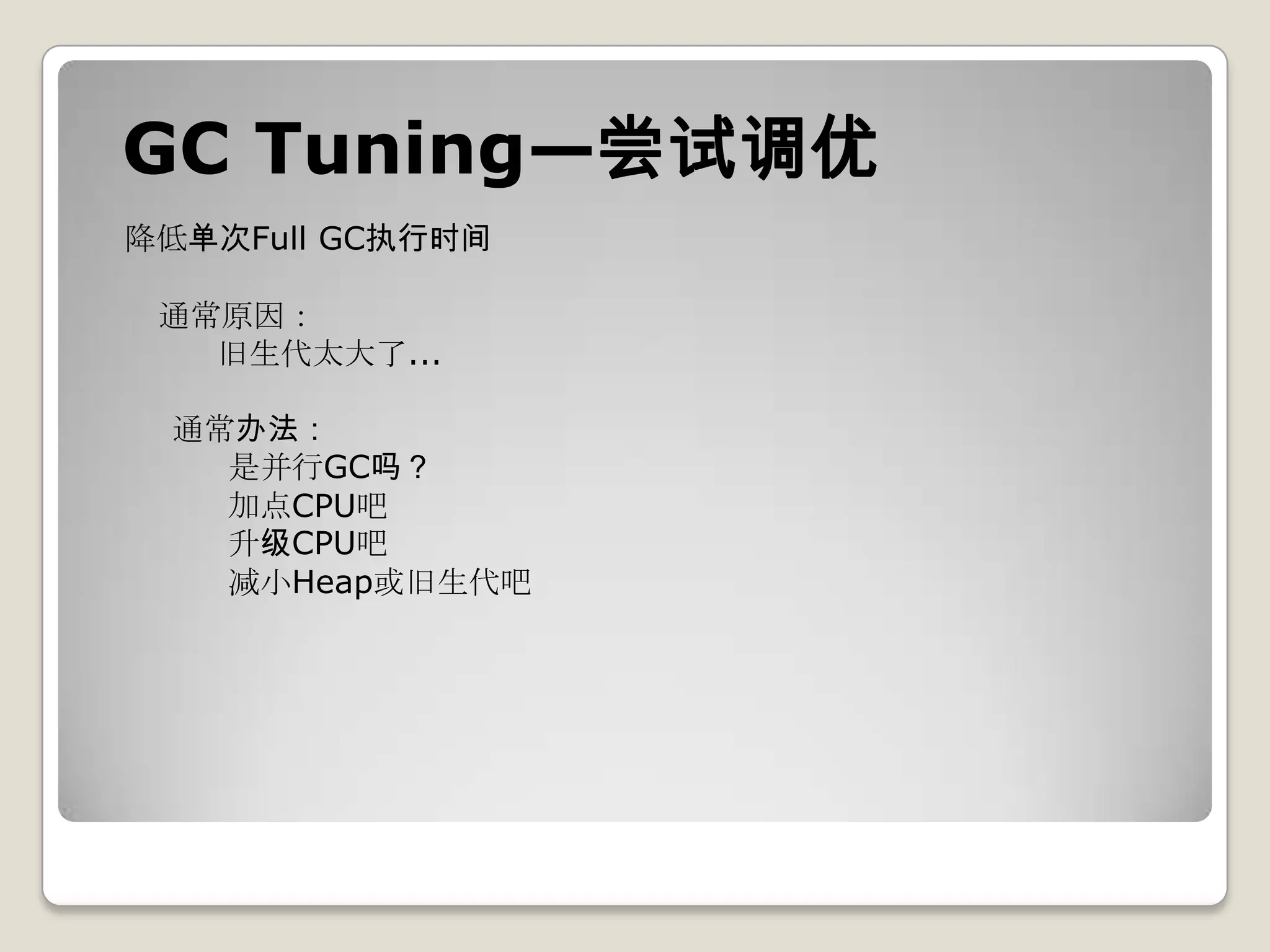 GC Tuning—尝试调优
降低单次Full GC执行时间

 通常原因：
   旧生代太大了...

 通常办法：
   是并行GC吗？
   加点CPU吧
   升级CPU吧
   减小Heap或旧生代吧
 