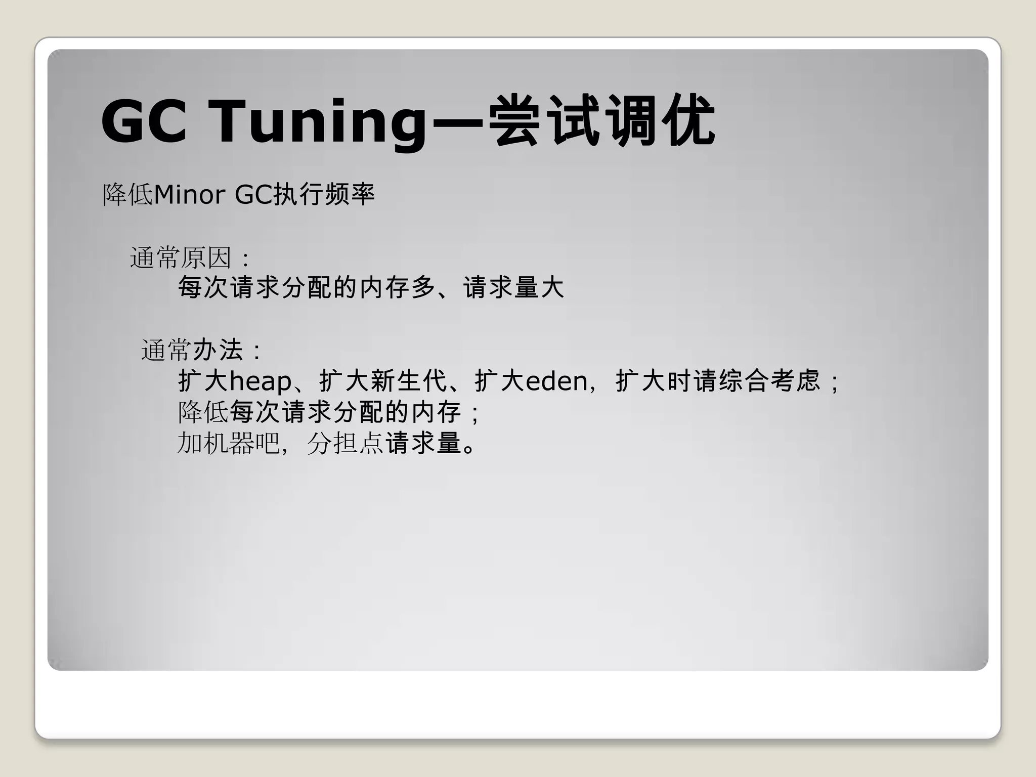 GC Tuning—尝试调优
降低Minor GC执行频率

 通常原因：
   每次请求分配的内存多、请求量大

 通常办法：
  扩大heap、扩大新生代、扩大eden，扩大时请综合考虑；
  降低每次请求分配的内存；
  加机器吧，分担点请求量。
 