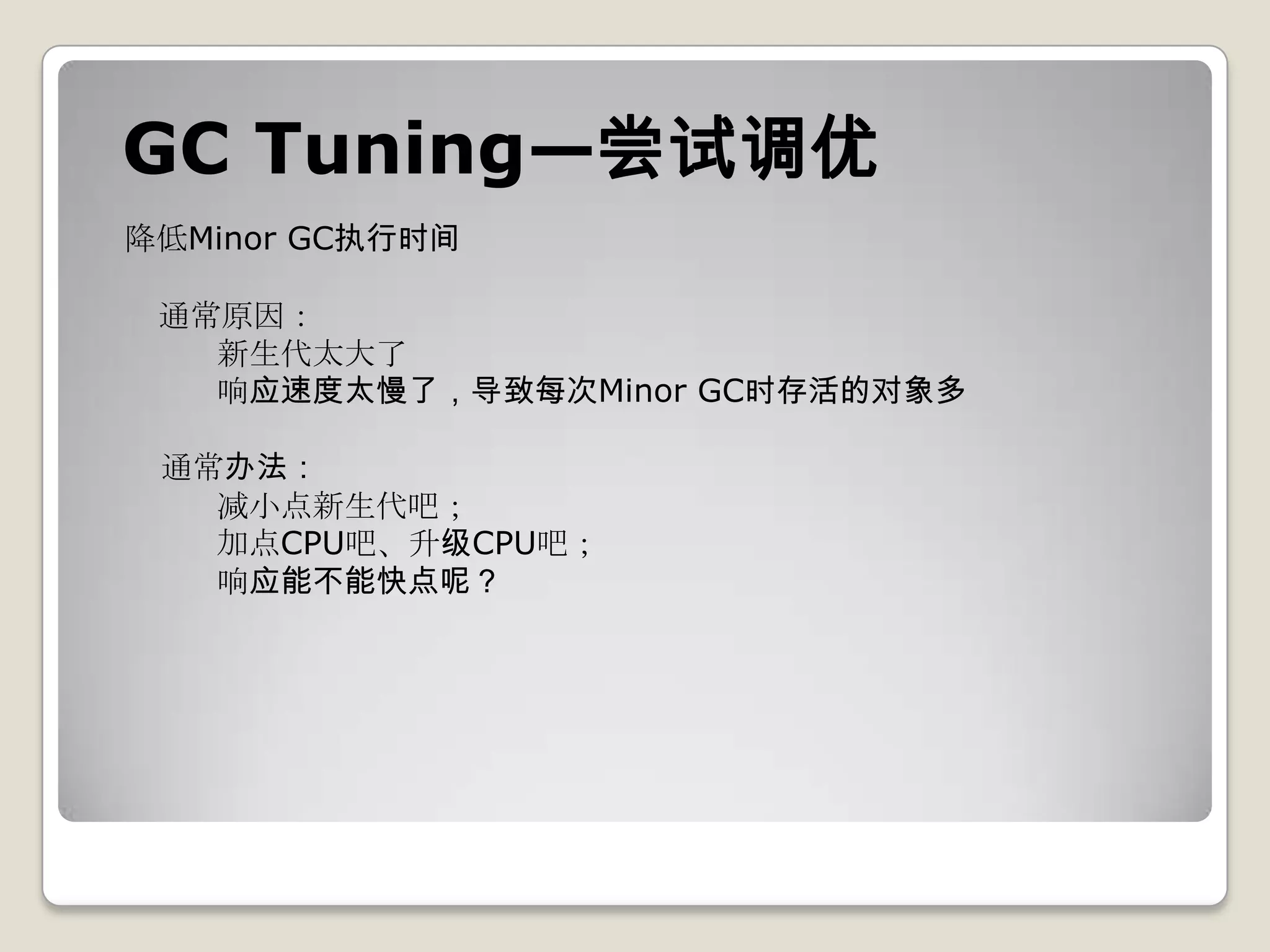 GC Tuning—尝试调优
降低Minor GC执行时间

 通常原因：
   新生代太大了
   响应速度太慢了，导致每次Minor GC时存活的对象多

 通常办法：
   减小点新生代吧；
   加点CPU吧、升级CPU吧；
   响应能不能快点呢？
 