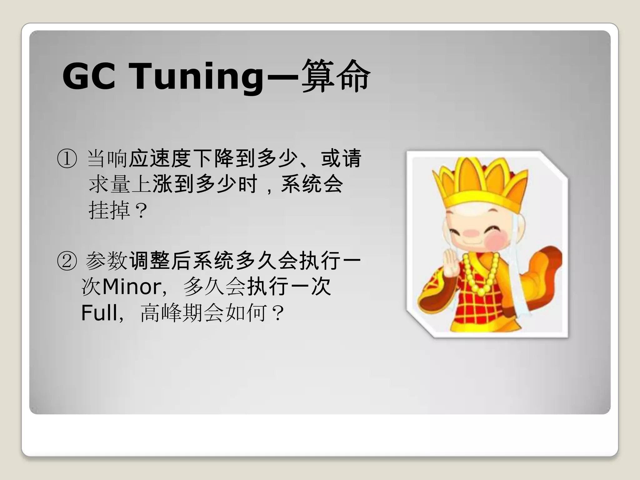 GC Tuning—算命

① 当响应速度下降到多少、或请
  求量上涨到多少时，系统会
  挂掉？

② 参数调整后系统多久会执行一
 次Minor，多久会执行一次
 Full，高峰期会如何？
 