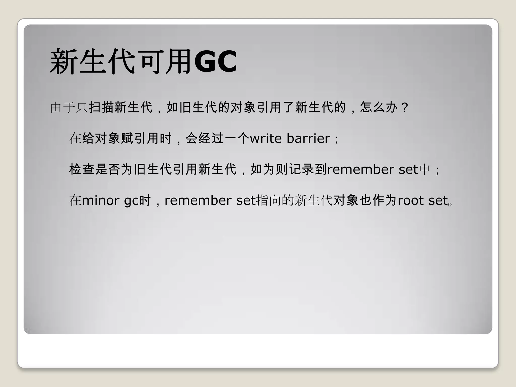 新生代可用GC
由于只扫描新生代，如旧生代的对象引用了新生代的，怎么办？

 在给对象赋引用时，会经过一个write barrier；

 检查是否为旧生代引用新生代，如为则记录到remember set中；

 在minor gc时，remember set指向的新生代对象也作为root set。
 