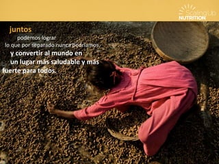 juntos
podemos lograr
lo que por separado nunca podríamos,
y convertir al mundo en
un lugar más saludable y más
fuerte para todos.
 