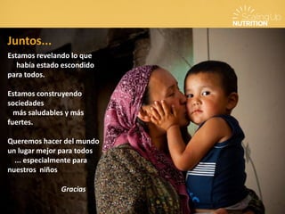 Juntos...
Estamos revelando lo que
había estado escondido
para todos.
Estamos construyendo
sociedades
más saludables y más
fuertes.
Queremos hacer del mundo
un lugar mejor para todos
... especialmente para
nuestros niños
Gracias
 
