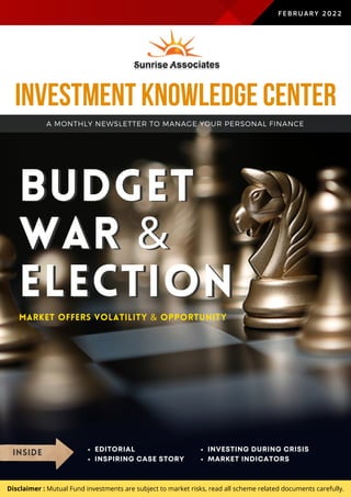 BUDGET
WAR &
ELECTION
BUDGET
WAR &
ELECTION
A MONTHLY NEWSLETTER TO MANAGE YOUR PERSONAL FINANCE
INVESTMENT KNOWLEDGE CENTER
FEBRUARY 2022
MARKET OFFERS VOLATILITY & OPPORTUNITY
INSIDE EDITORIAL
INSPIRING CASE STORY
INVESTING DURING CRISIS
MARKET INDICATORS
Disclaimer : Mutual Fund investments are subject to market risks, read all scheme related documents carefully.
 