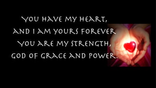 You have my heart, and I am yours forever You are my strength, God of Grace and Power. 