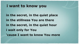 i want to know you in the secret, in the quiet place  in the stillness You are there  in the secret, in the quiet hour  i wait only for You  'cause I want to know You more  