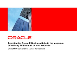 Transitioning Oracle E-Business Suite to the Maximum Availability Architecture on Sun Platforms Oracle MAA Team and Sun Market Development 