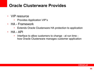 Oracle Clusterware Provides VIP resource Provides Application VIP’s HA -  Framework Extends  Oracle Clusterware  HA  protection to application HA - API Interface to allow customers to change - at run time -  how Oracle Clusterware manages customer application 