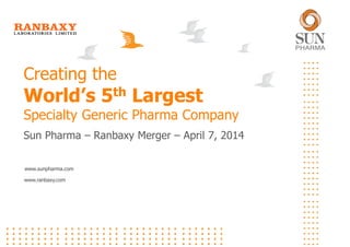 www.sunpharma.com
www.ranbaxy.com
Creating the
World’s 5th Largest
Specialty Generic Pharma Company
Sun Pharma – Ranbaxy Merger – April 7, 2014
 