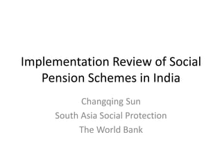 Implementation Review of Social
Pension Schemes in India
Changqing Sun
South Asia Social Protection
The World Bank
 