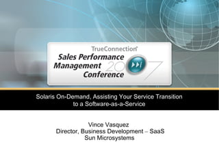 Vince Vasquez   Director, Business Development  –  SaaS Sun Microsystems Solaris On-Demand, Assisting Your Service Transition to a Software-as-a-Service 