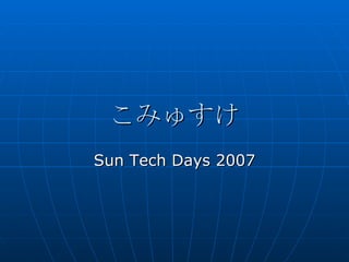 こみゅすけ Sun Tech Days 2007 