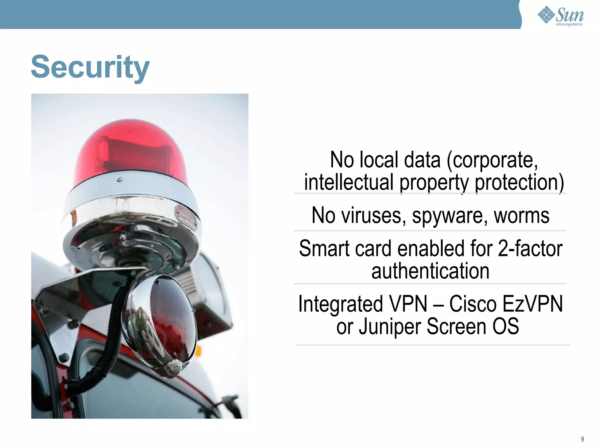 No local data (corporate, intellectual property protection) No viruses, spyware, worms Smart card enabled for 2-factor authentication Integrated VPN – Cisco EzVPN or Juniper Screen OS  Security 