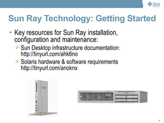 Sun Ray Technology: Getting Started Key resources for Sun Ray installation, configuration and maintenance: Sun Desktop infrastructure documentation: http://tinyurl.com/ahk6no Solaris hardware & software requirements http://tinyurl.com/anoknx 
