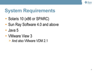 System Requirements Solaris 10 (x86 or SPARC) Sun Ray Software 4.0 and above Java 5 VMware View 3 And also VMware VDM 2.1 