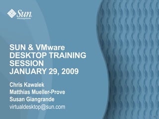 SUN & VMware  DESKTOP TRAINING SESSION JANUARY 29, 2009 Chris Kawalek Matthias Mueller-Prove Susan Giangrande [email_address] 