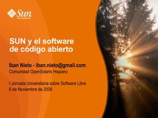 SUN y el software
de código abierto
Iban Nieto - iban.nieto@gmail.com
Comunidad OpenSolaris Hispano

I Jornada Universitaria sobre Software Libre
6 de Noviembre de 2008
 