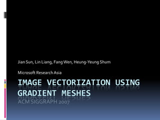 Image Vectorization using Gradient Meshes Jian Sun, Lin Liang, Fang Wen, Heung-Yeung Shum Microsoft Research Asia ACM SIGGRAPH 2007 