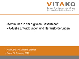 › Kommunen in der digitalen Gesellschaft
  - Aktuelle Entwicklungen und Herausforderungen




› Vitako, Dipl.-Pol. Christine Siegfried
› Essen, 24. September 2012
 